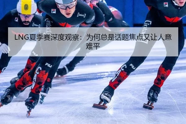 LNG夏季赛深度观察：为何总是话题焦点又让人意难平